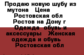 Продаю новую шубу из мутона › Цена ­ 35 000 - Ростовская обл., Ростов-на-Дону г. Одежда, обувь и аксессуары » Женская одежда и обувь   . Ростовская обл.